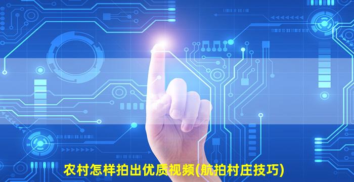 农村怎样拍出优质视频(航拍村庄技巧)