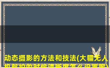 动态摄影的方法和技法(大疆无人机航拍的时候清晰度怎么设置呢)