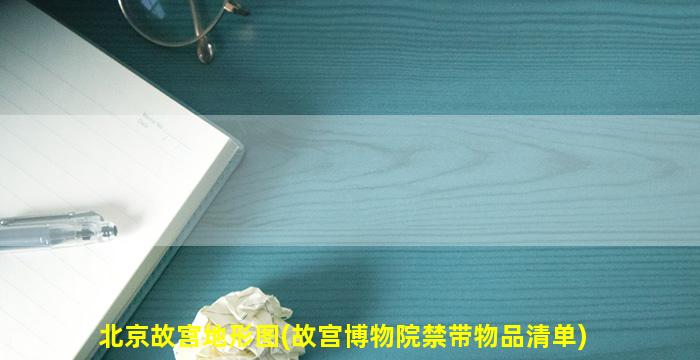 北京故宫地形图(故宫博物院禁带物品清单)