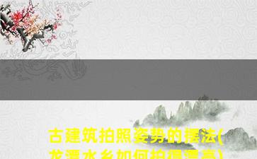 古建筑拍照姿势的摆法(龙潭水乡如何拍得漂亮)